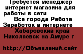 Требуется менеджер интернет-магазина для работы в сети.                 - Все города Работа » Заработок в интернете   . Хабаровский край,Николаевск-на-Амуре г.